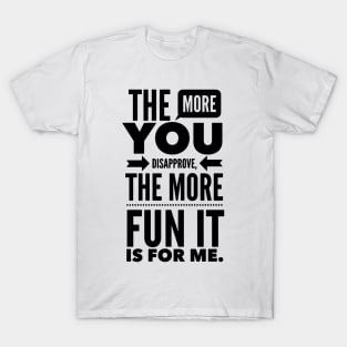 The more you Disapprove, the more Fun it is for Me. T-Shirt